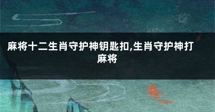 麻将十二生肖守护神钥匙扣,生肖守护神打麻将