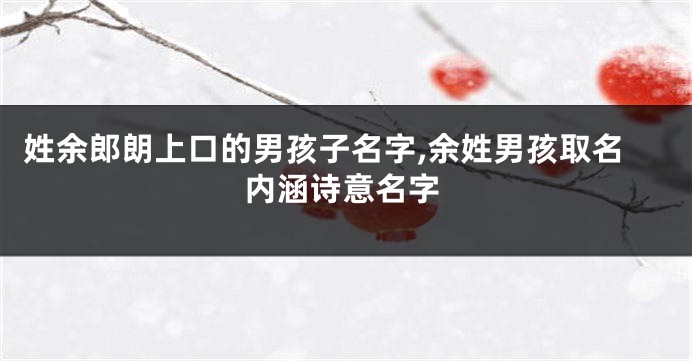 姓余郎朗上口的男孩子名字,余姓男孩取名内涵诗意名字