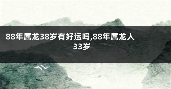 88年属龙38岁有好运吗,88年属龙人33岁
