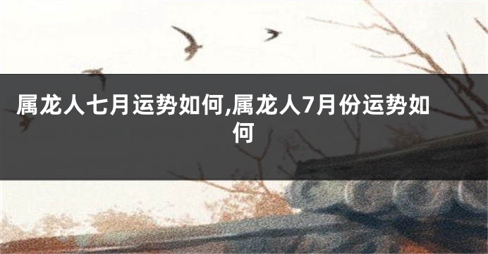 属龙人七月运势如何,属龙人7月份运势如何