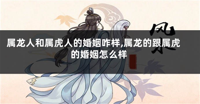 属龙人和属虎人的婚姻咋样,属龙的跟属虎的婚姻怎么样