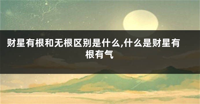 财星有根和无根区别是什么,什么是财星有根有气