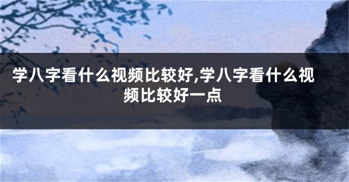 学八字看什么视频比较好,学八字看什么视频比较好一点