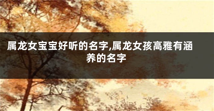 属龙女宝宝好听的名字,属龙女孩高雅有涵养的名字