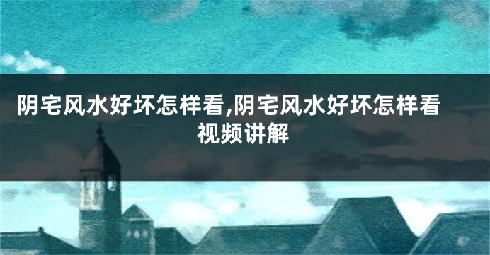 阴宅风水好坏怎样看,阴宅风水好坏怎样看视频讲解