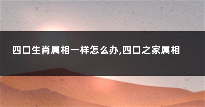 四口生肖属相一样怎么办,四口之家属相