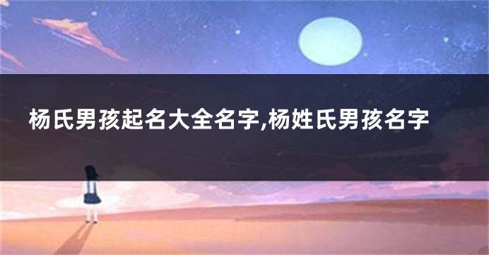 杨氏男孩起名大全名字,杨姓氏男孩名字