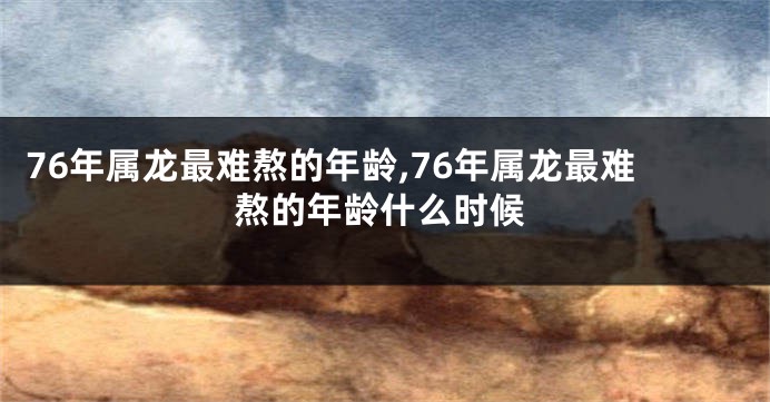 76年属龙最难熬的年龄,76年属龙最难熬的年龄什么时候