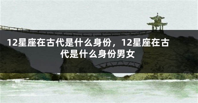 12星座在古代是什么身份，12星座在古代是什么身份男女