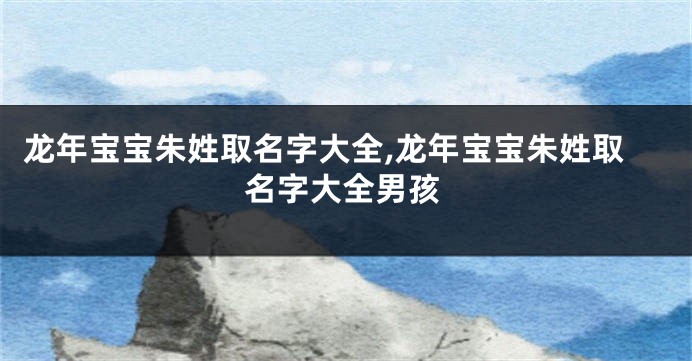 龙年宝宝朱姓取名字大全,龙年宝宝朱姓取名字大全男孩