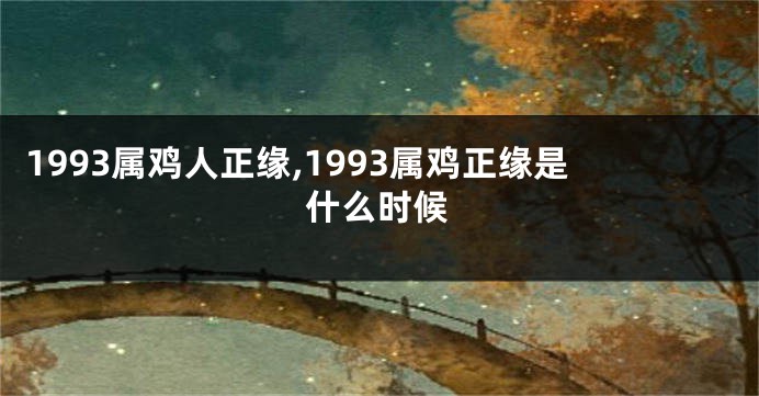 1993属鸡人正缘,1993属鸡正缘是什么时候