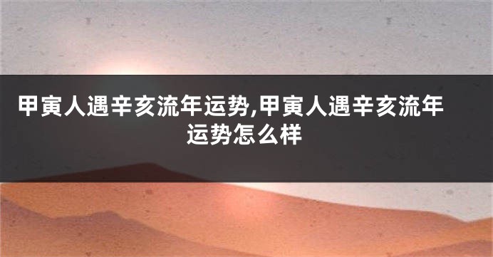 甲寅人遇辛亥流年运势,甲寅人遇辛亥流年运势怎么样