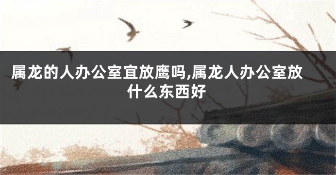 属龙的人办公室宜放鹰吗,属龙人办公室放什么东西好