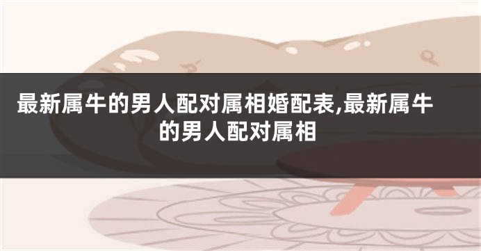 最新属牛的男人配对属相婚配表,最新属牛的男人配对属相