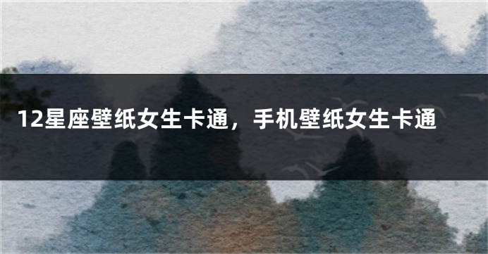 12星座壁纸女生卡通，手机壁纸女生卡通