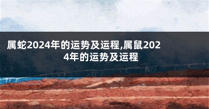 属蛇2024年的运势及运程,属鼠2024年的运势及运程