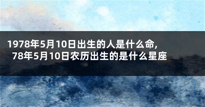 1978年5月10日出生的人是什么命,78年5月10日农历出生的是什么星座