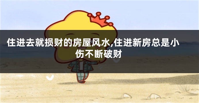 住进去就损财的房屋风水,住进新房总是小伤不断破财
