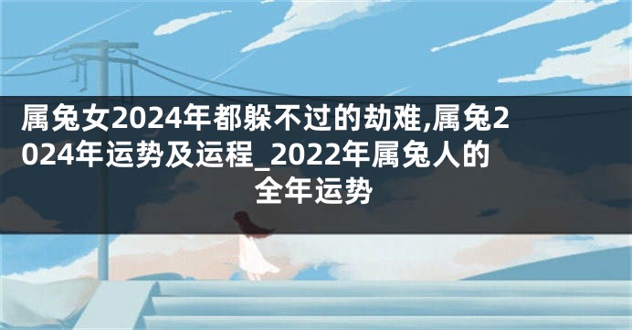 属兔女2024年都躲不过的劫难,属兔2024年运势及运程_2022年属兔人的全年运势