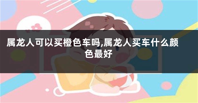 属龙人可以买橙色车吗,属龙人买车什么颜色最好