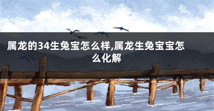 属龙的34生兔宝怎么样,属龙生兔宝宝怎么化解