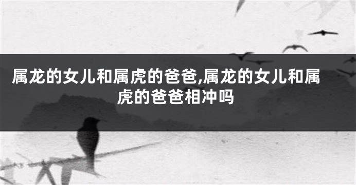 属龙的女儿和属虎的爸爸,属龙的女儿和属虎的爸爸相冲吗