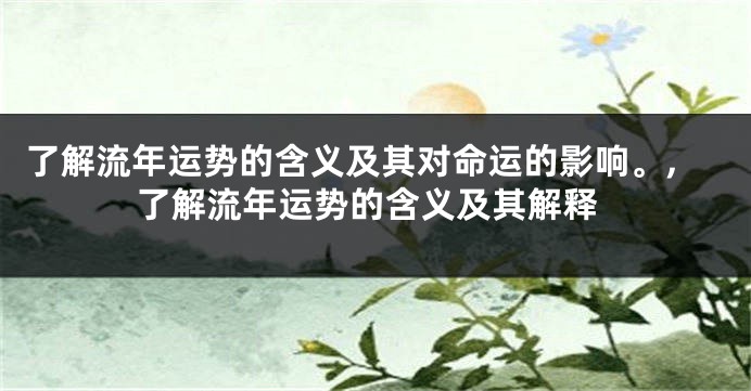 了解流年运势的含义及其对命运的影响。,了解流年运势的含义及其解释