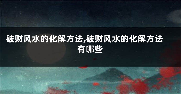 破财风水的化解方法,破财风水的化解方法有哪些