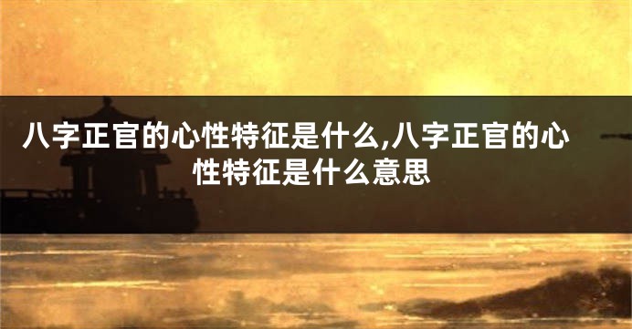 八字正官的心性特征是什么,八字正官的心性特征是什么意思
