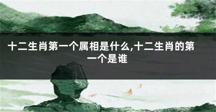 十二生肖第一个属相是什么,十二生肖的第一个是谁