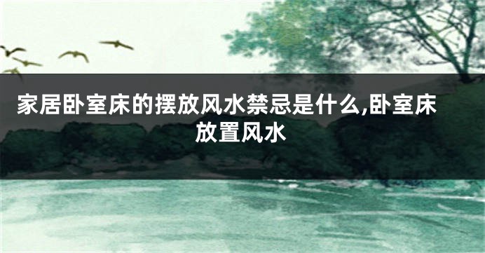 家居卧室床的摆放风水禁忌是什么,卧室床放置风水