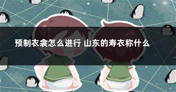 预制衣衾怎么进行 山东的寿衣称什么