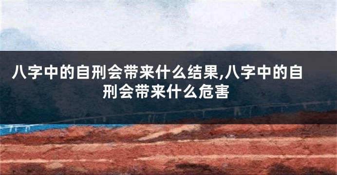 八字中的自刑会带来什么结果,八字中的自刑会带来什么危害