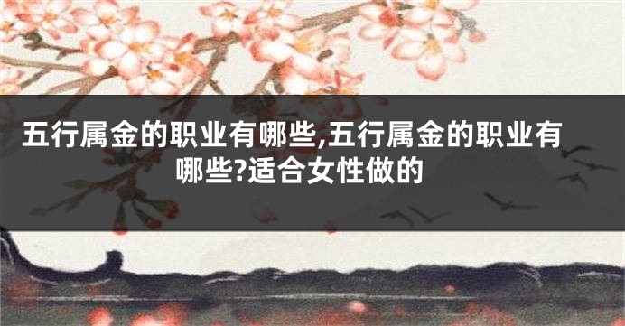 五行属金的职业有哪些,五行属金的职业有哪些?适合女性做的
