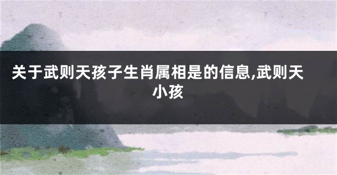 关于武则天孩子生肖属相是的信息,武则天小孩
