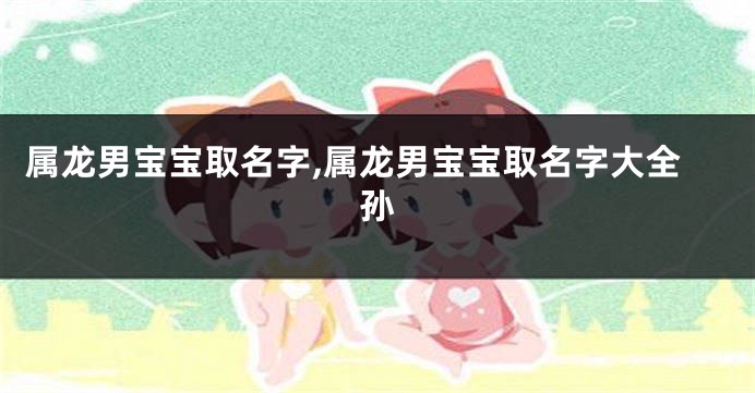 属龙男宝宝取名字,属龙男宝宝取名字大全孙
