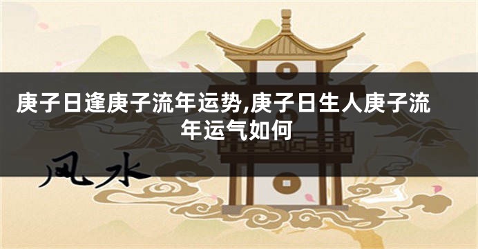 庚子日逢庚子流年运势,庚子日生人庚子流年运气如何