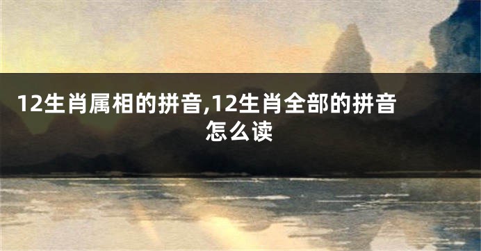 12生肖属相的拼音,12生肖全部的拼音怎么读