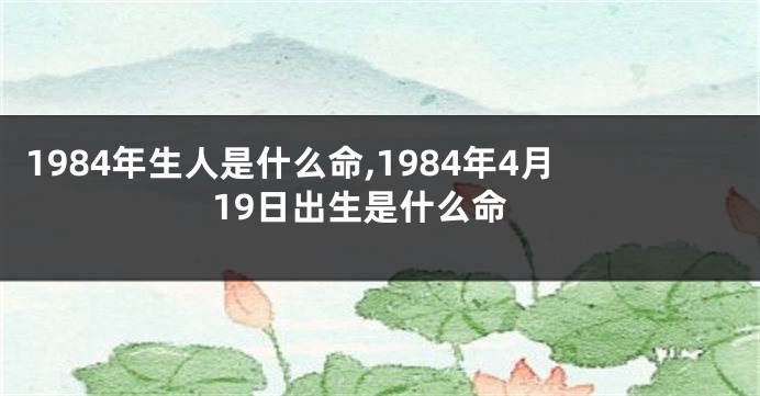 1984年生人是什么命,1984年4月19日出生是什么命