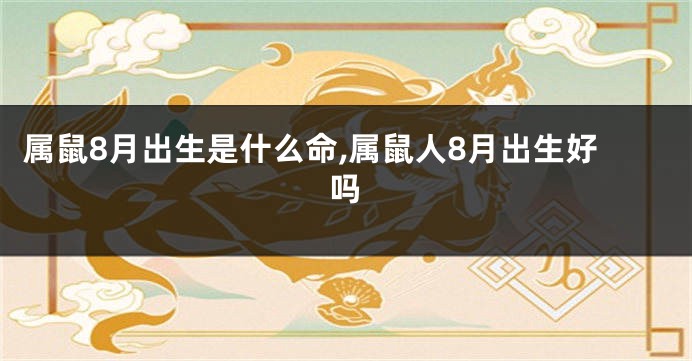 属鼠8月出生是什么命,属鼠人8月出生好吗
