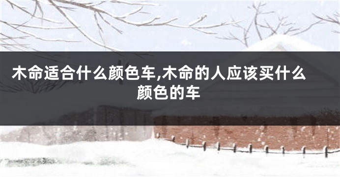 木命适合什么颜色车,木命的人应该买什么颜色的车