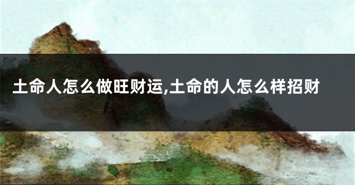 土命人怎么做旺财运,土命的人怎么样招财