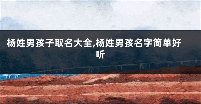 杨姓男孩子取名大全,杨姓男孩名字简单好听