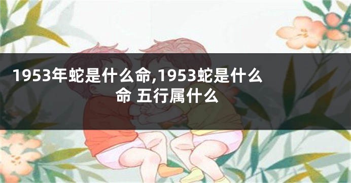 1953年蛇是什么命,1953蛇是什么命 五行属什么