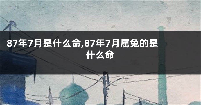 87年7月是什么命,87年7月属兔的是什么命