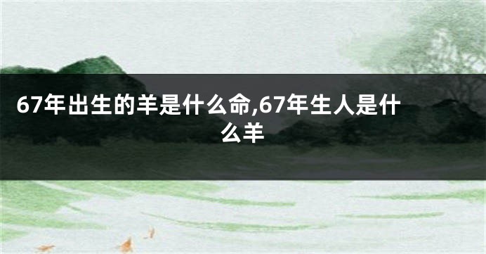 67年出生的羊是什么命,67年生人是什么羊