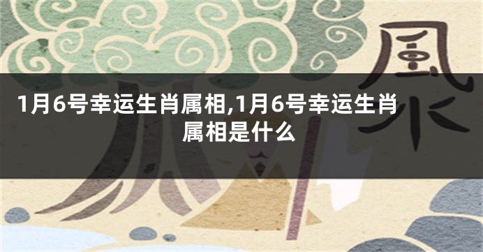 1月6号幸运生肖属相,1月6号幸运生肖属相是什么