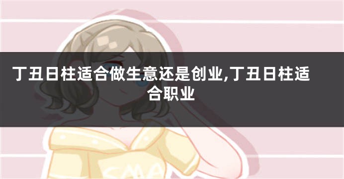 丁丑日柱适合做生意还是创业,丁丑日柱适合职业