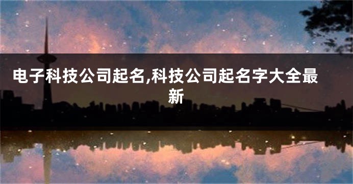 电子科技公司起名,科技公司起名字大全最新