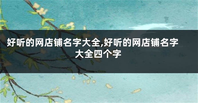 好听的网店铺名字大全,好听的网店铺名字大全四个字